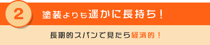 2 塗装よりも遥かに長持ち！長期的スパンで見たら経済的！