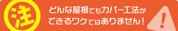どんな屋根でもカバー工法ができるワケではありません！