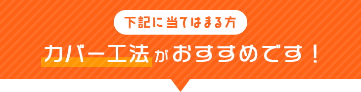 下記に当てはまる方 カバー工法がおすすめです！