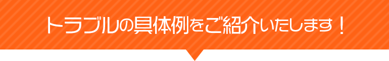トラブルの具体例をご紹介します！
