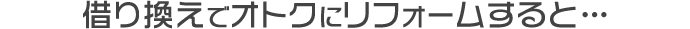 借り換えでオトクにリフォームすると…